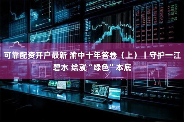 可靠配资开户最新 渝中十年答卷（上）丨守护一江碧水 绘就“绿色”本底