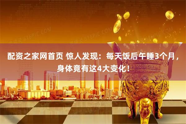 配资之家网首页 惊人发现：每天饭后午睡3个月，身体竟有这4大变化！