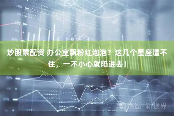 炒股票配资 办公室飘粉红泡泡？这几个星座遭不住，一不小心就陷进去！