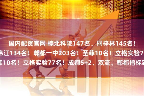 国内配资官网 棕北科院147名、桐梓林145名！北二外135名！师一锦江134名！郫都一中203名！圣菲10名！立格实验77名！成都5+2、双流、郫都指标到校汇总