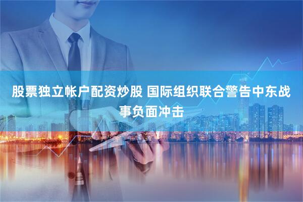 股票独立帐户配资炒股 国际组织联合警告中东战事负面冲击