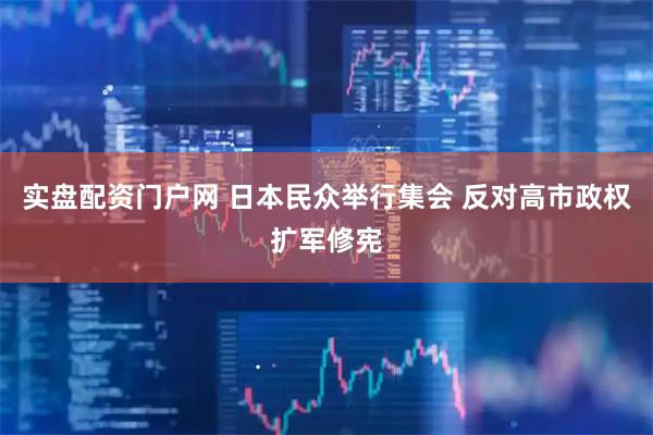 实盘配资门户网 日本民众举行集会 反对高市政权扩军修宪