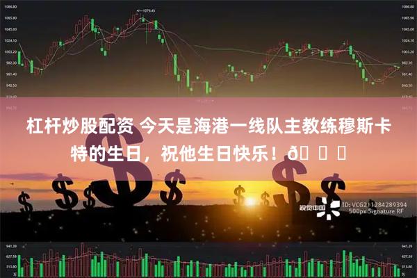 杠杆炒股配资 今天是海港一线队主教练穆斯卡特的生日，祝他生日快乐！🎂