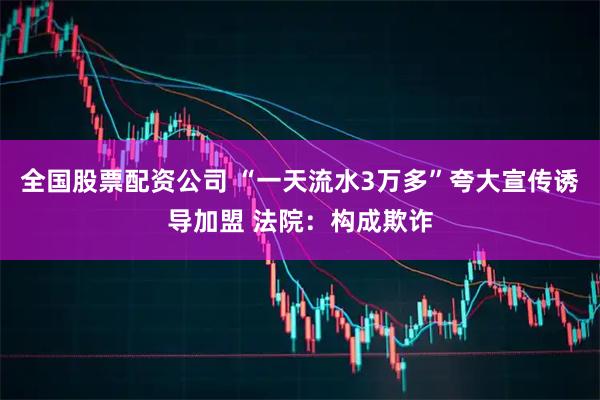 全国股票配资公司 “一天流水3万多”夸大宣传诱导加盟 法院：构成欺诈