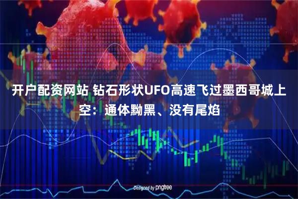 开户配资网站 钻石形状UFO高速飞过墨西哥城上空：通体黝黑、没有尾焰