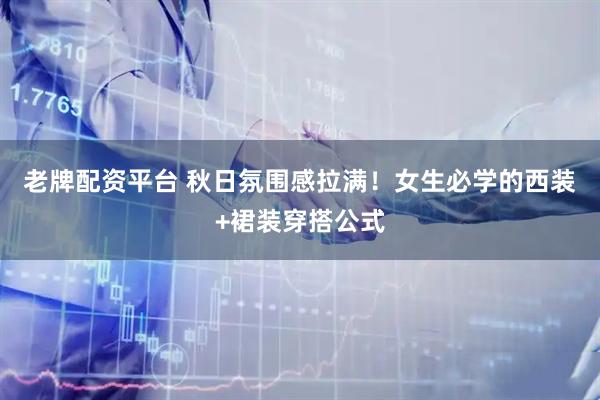 老牌配资平台 秋日氛围感拉满！女生必学的西装+裙装穿搭公式