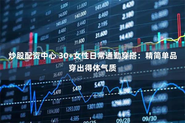 炒股配资中心 30+女性日常通勤穿搭：精简单品穿出得体气质